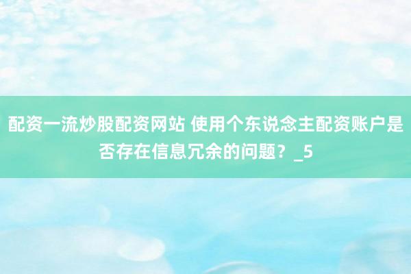 配资一流炒股配资网站 使用个东说念主配资账户是否存在信息冗余的问题？_5