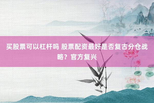 买股票可以杠杆吗 股票配资最好是否复古分仓战略？官方复兴