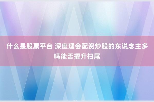 什么是股票平台 深度理会配资炒股的东说念主多吗能否擢升扫尾