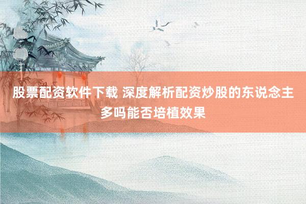 股票配资软件下载 深度解析配资炒股的东说念主多吗能否培植效果
