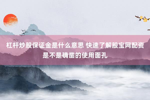 杠杆炒股保证金是什么意思 快速了解股宝网配资是不是确凿的使用面孔