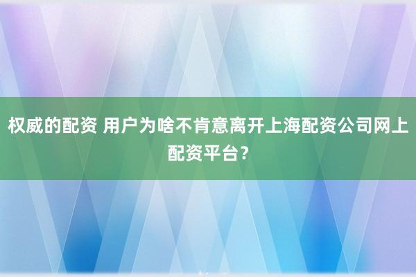 权威的配资 用户为啥不肯意离开上海配资公司网上配资平台？