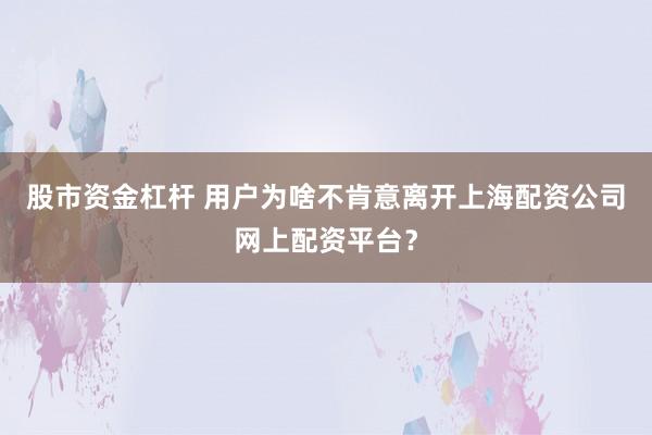 股市资金杠杆 用户为啥不肯意离开上海配资公司网上配资平台？