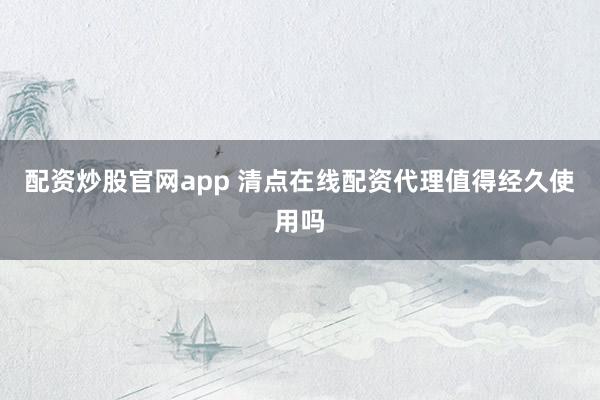 配资炒股官网app 清点在线配资代理值得经久使用吗