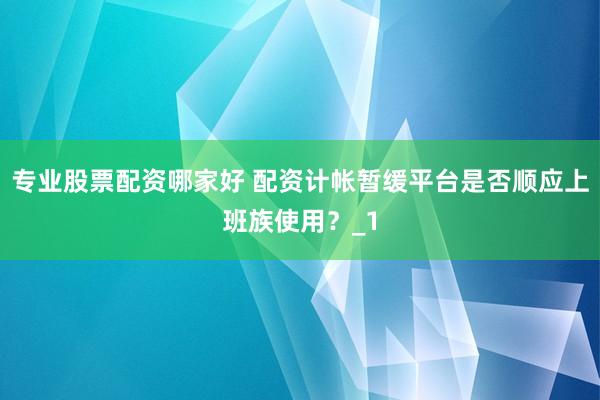专业股票配资哪家好 配资计帐暂缓平台是否顺应上班族使用？_1